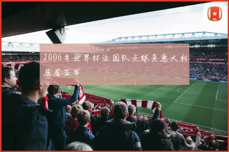 2006年世界杯法国队点球负意大利屈居亚军