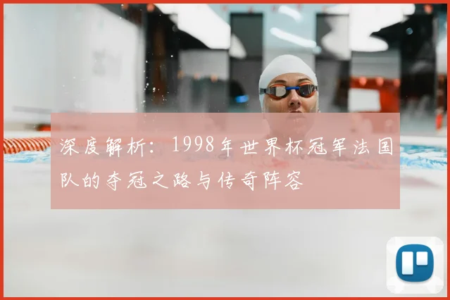 深度解析：1998年世界杯冠军法国队的夺冠之路与传奇阵容