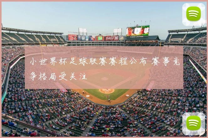 小世界杯足球联赛赛程公布 赛事竞争格局受关注