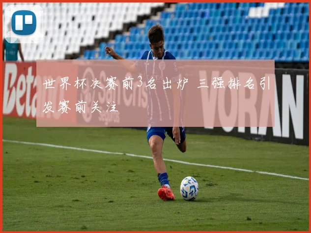 世界杯决赛前3名出炉 三强排名引发赛前关注