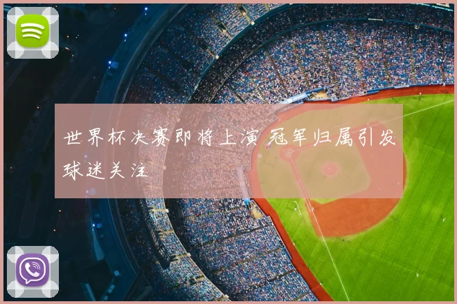 世界杯决赛即将上演 冠军归属引发球迷关注