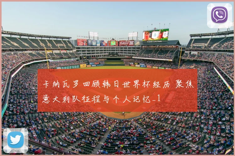 卡纳瓦罗回顾韩日世界杯经历 聚焦意大利队征程与个人记忆_1