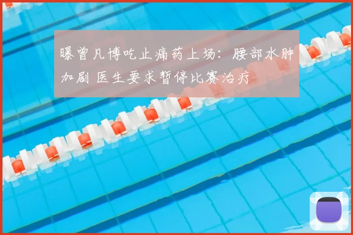 曝曾凡博吃止痛药上场：腰部水肿加剧 医生要求暂停比赛治疗