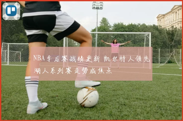 NBA季后赛战绩更新 凯尔特人领先湖人系列赛走势成焦点