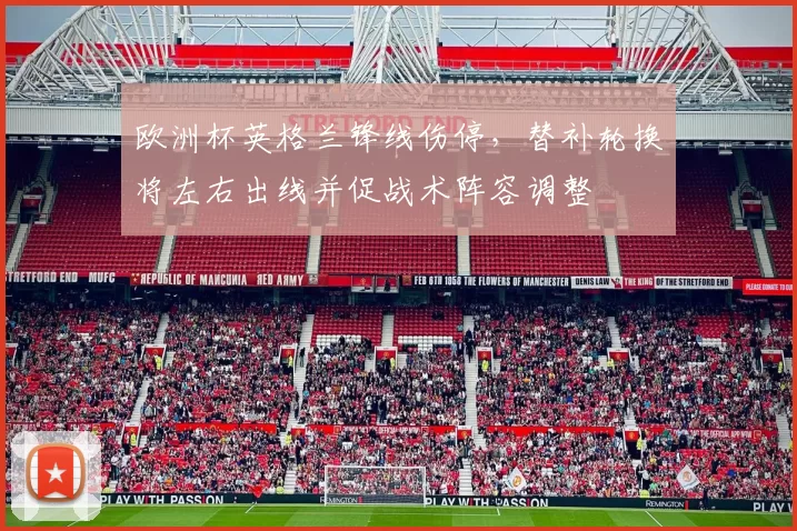 欧洲杯英格兰锋线伤停，替补轮换将左右出线并促战术阵容调整