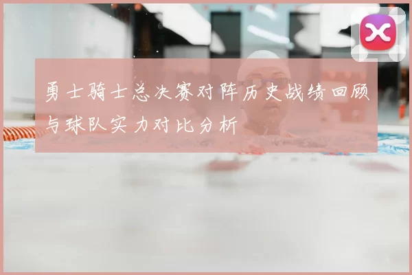 勇士骑士总决赛对阵历史战绩回顾与球队实力对比分析