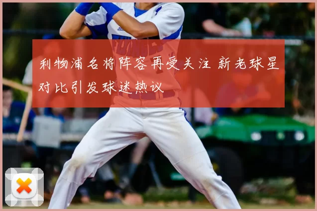利物浦名将阵容再受关注 新老球星对比引发球迷热议