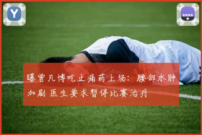 曝曾凡博吃止痛药上场：腰部水肿加剧 医生要求暂停比赛治疗