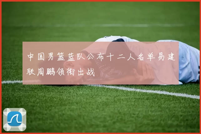 中国男篮蓝队公布十二人名单易建联周鹏领衔出战