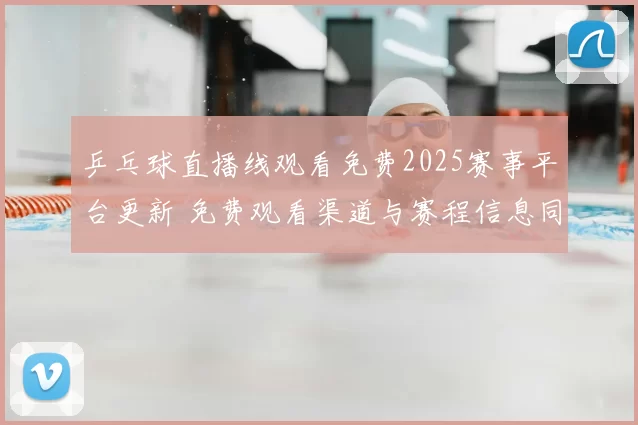 乒乓球直播线观看免费2025赛事平台更新 免费观看渠道与赛程信息同步发布