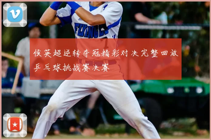 侯英超逆转夺冠精彩对决完整回放乒乓球挑战赛决赛