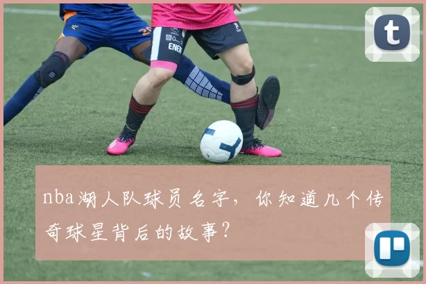 nba湖人队球员名字，你知道几个传奇球星背后的故事？