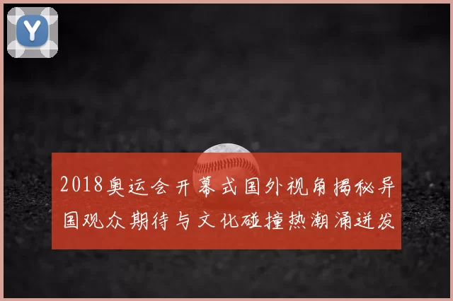 2018奥运会开幕式国外视角揭秘异国观众期待与文化碰撞热潮涌迸发关注