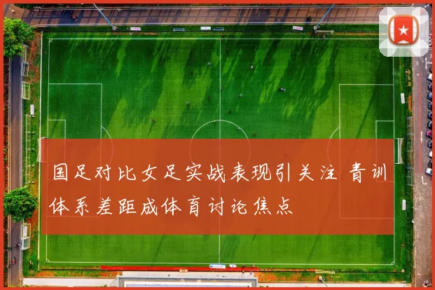 国足对比女足实战表现引关注 青训体系差距成体育讨论焦点