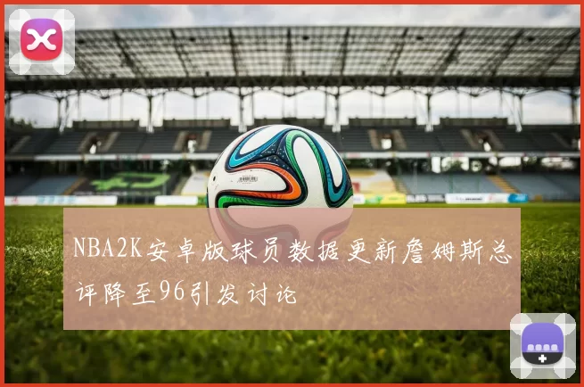 NBA2K安卓版球员数据更新詹姆斯总评降至96引发讨论
