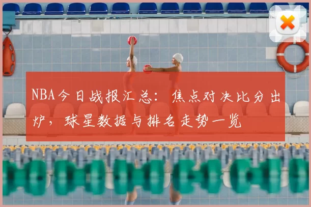NBA今日战报汇总：焦点对决比分出炉，球星数据与排名走势一览
