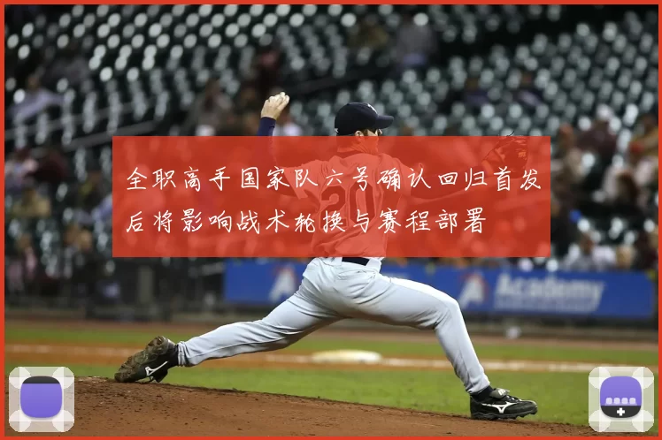 全职高手国家队六号确认回归首发后将影响战术轮换与赛程部署