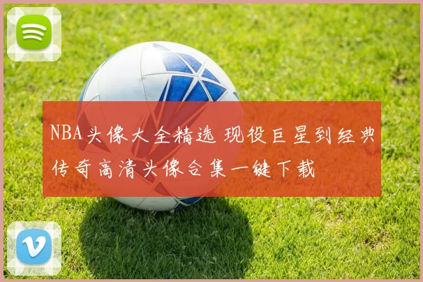 NBA头像大全精选 现役巨星到经典传奇高清头像合集一键下载