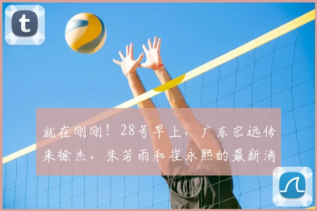 就在刚刚！28号早上，广东宏远传来徐杰、朱芳雨和崔永熙的最新消息