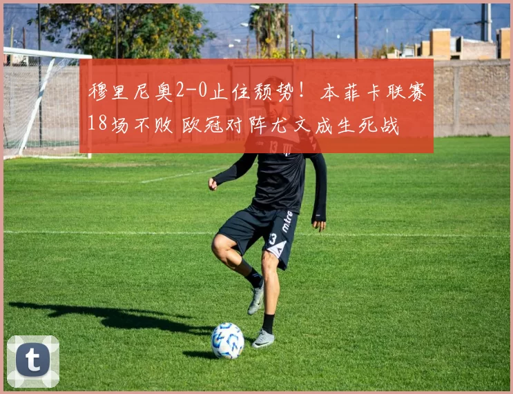 穆里尼奥2-0止住颓势!本菲卡联赛18场不败 欧冠对阵尤文成生死战