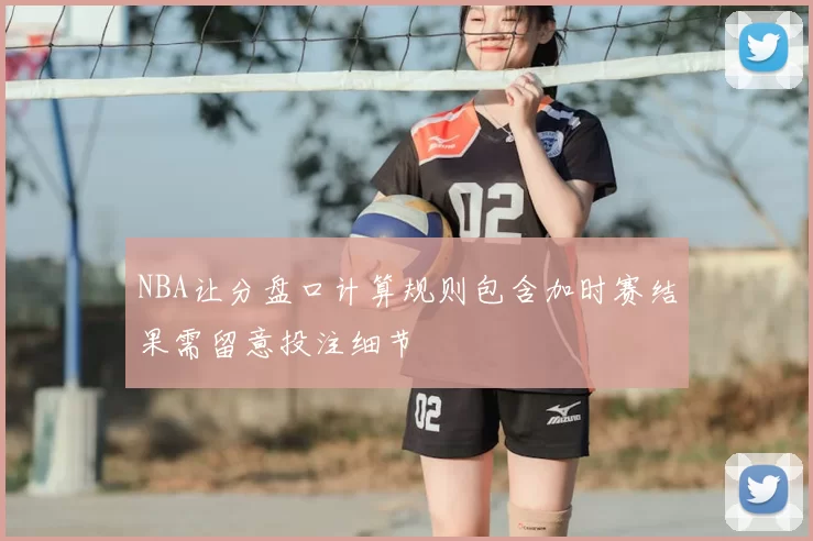 NBA让分盘口计算规则包含加时赛结果需留意投注细节