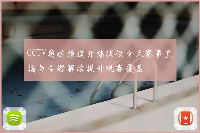 CCTV奥运频道开播提供全天赛事直播与专题解读提升观赛覆盖