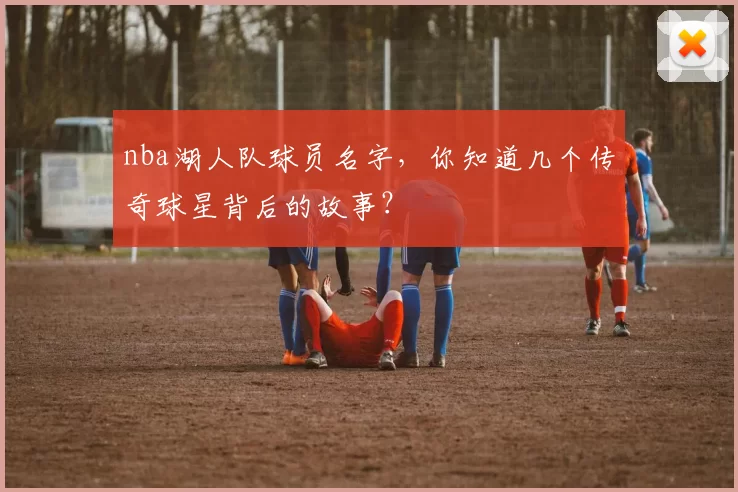 nba湖人队球员名字，你知道几个传奇球星背后的故事？