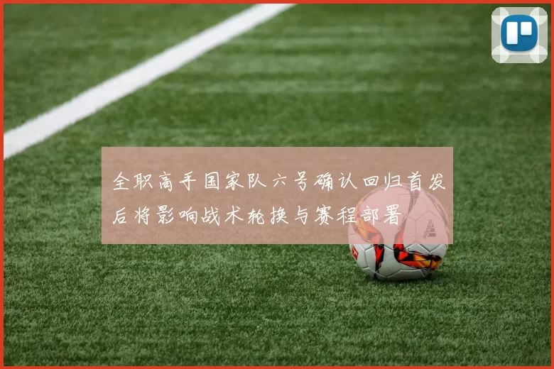 全职高手国家队六号确认回归首发后将影响战术轮换与赛程部署