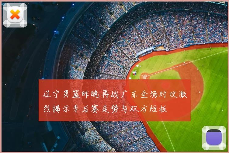 辽宁男篮昨晚再战广东全场对攻激烈揭示季后赛走势与双方短板