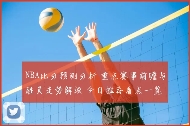 NBA比分预测分析 重点赛事前瞻与胜负走势解读 今日推荐看点一览