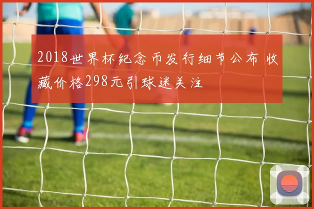 2018世界杯纪念币发行细节公布 收藏价格298元引球迷关注