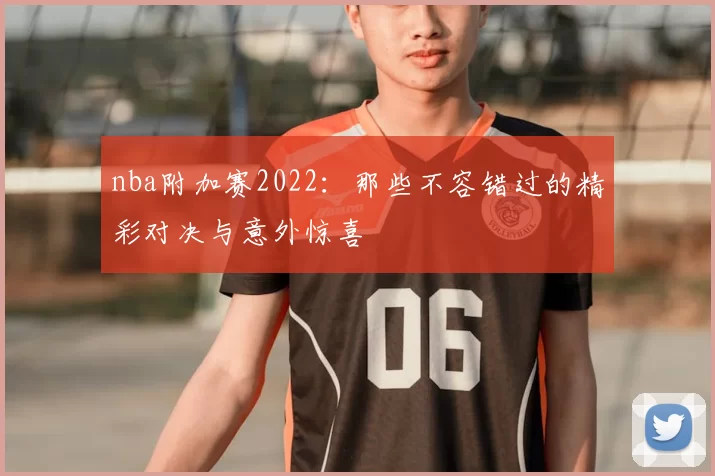 nba附加赛2022：那些不容错过的精彩对决与意外惊喜