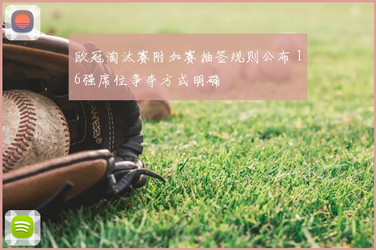 欧冠淘汰赛附加赛抽签规则公布 16强席位争夺方式明确