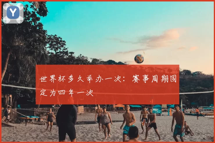 世界杯多久举办一次：赛事周期固定为四年一次