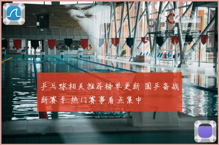 乒乓球相关推荐榜单更新 国乒备战新赛季 热门赛事看点集中