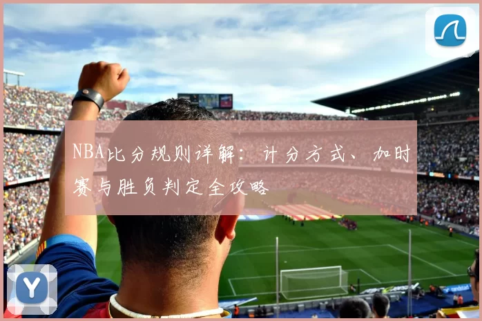 NBA比分规则详解：计分方式、加时赛与胜负判定全攻略
