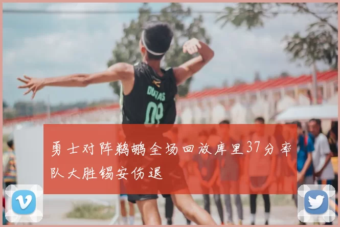 勇士对阵鹈鹕全场回放库里37分率队大胜锡安伤退