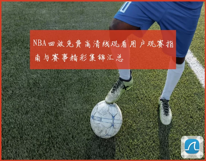 NBA回放免费高清线观看用户观赛指南与赛事精彩集锦汇总