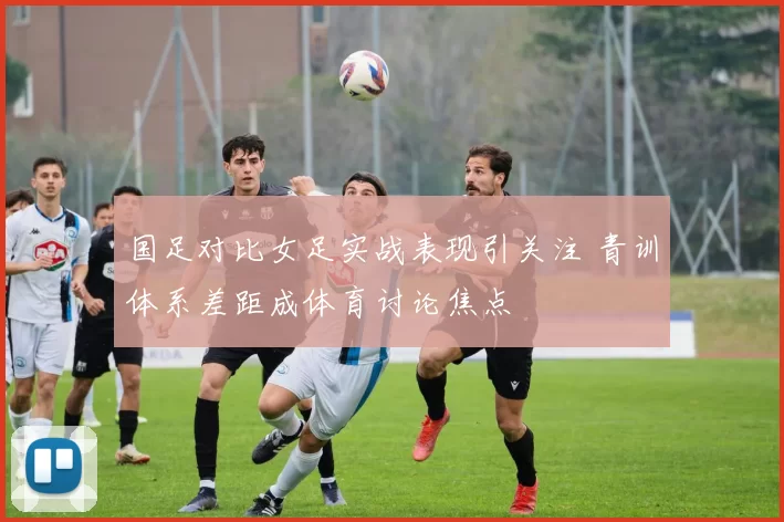 国足对比女足实战表现引关注 青训体系差距成体育讨论焦点