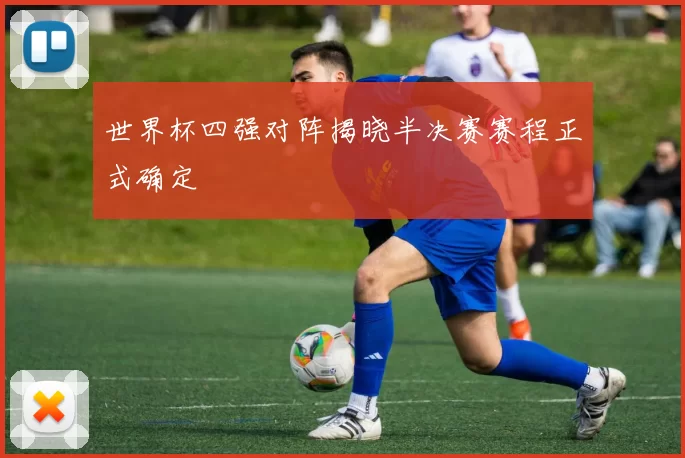 世界杯四强对阵揭晓半决赛赛程正式确定