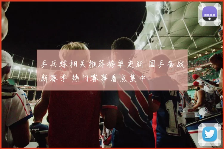 乒乓球相关推荐榜单更新 国乒备战新赛季 热门赛事看点集中