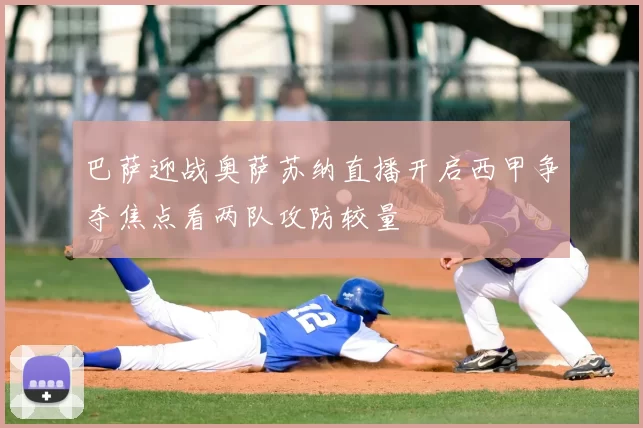 巴萨迎战奥萨苏纳直播开启西甲争夺焦点看两队攻防较量