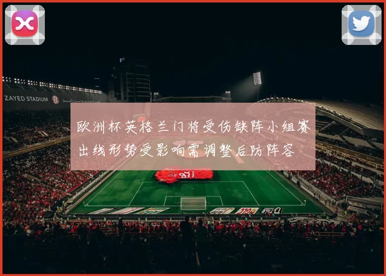 欧洲杯英格兰门将受伤缺阵小组赛出线形势受影响需调整后防阵容