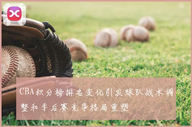 CBA积分榜排名变化引发球队战术调整和季后赛竞争格局重塑