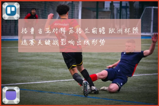 格鲁吉亚对阵苏格兰前瞻 欧洲杯预选赛关键战影响出线形势