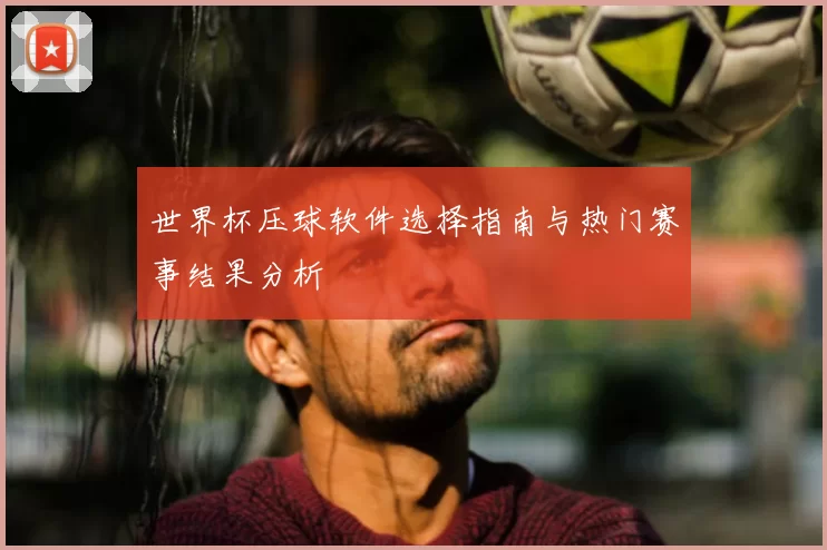 世界杯压球软件选择指南与热门赛事结果分析