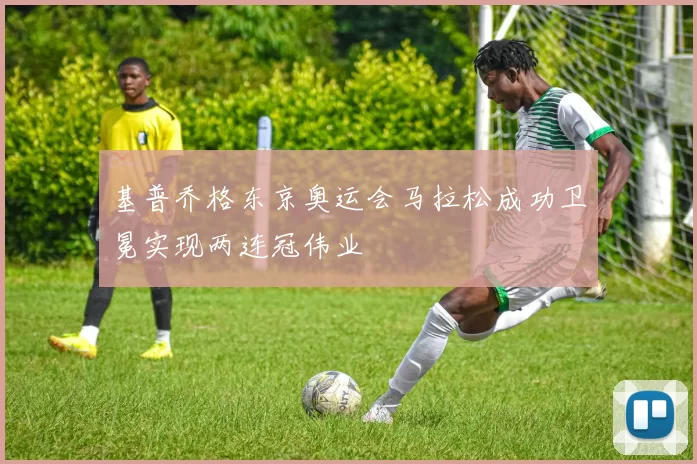 基普乔格东京奥运会马拉松成功卫冕实现两连冠伟业