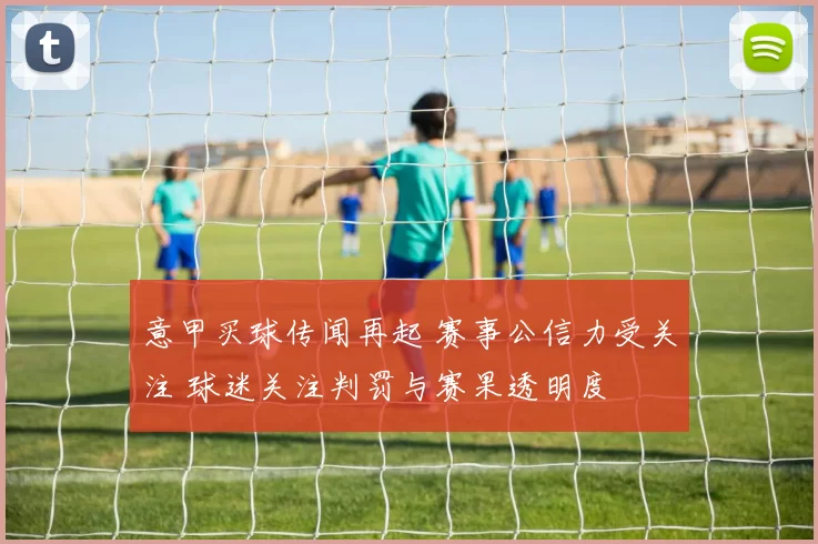 意甲买球传闻再起 赛事公信力受关注 球迷关注判罚与赛果透明度