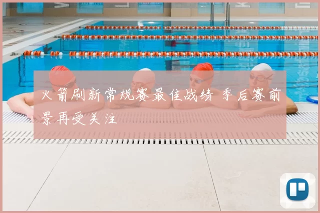 火箭刷新常规赛最佳战绩 季后赛前景再受关注