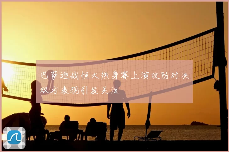 巴萨迎战恒大热身赛上演攻防对决双方表现引发关注